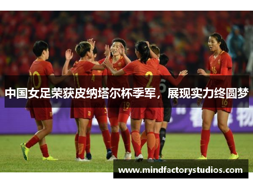 中国女足荣获皮纳塔尔杯季军，展现实力终圆梦